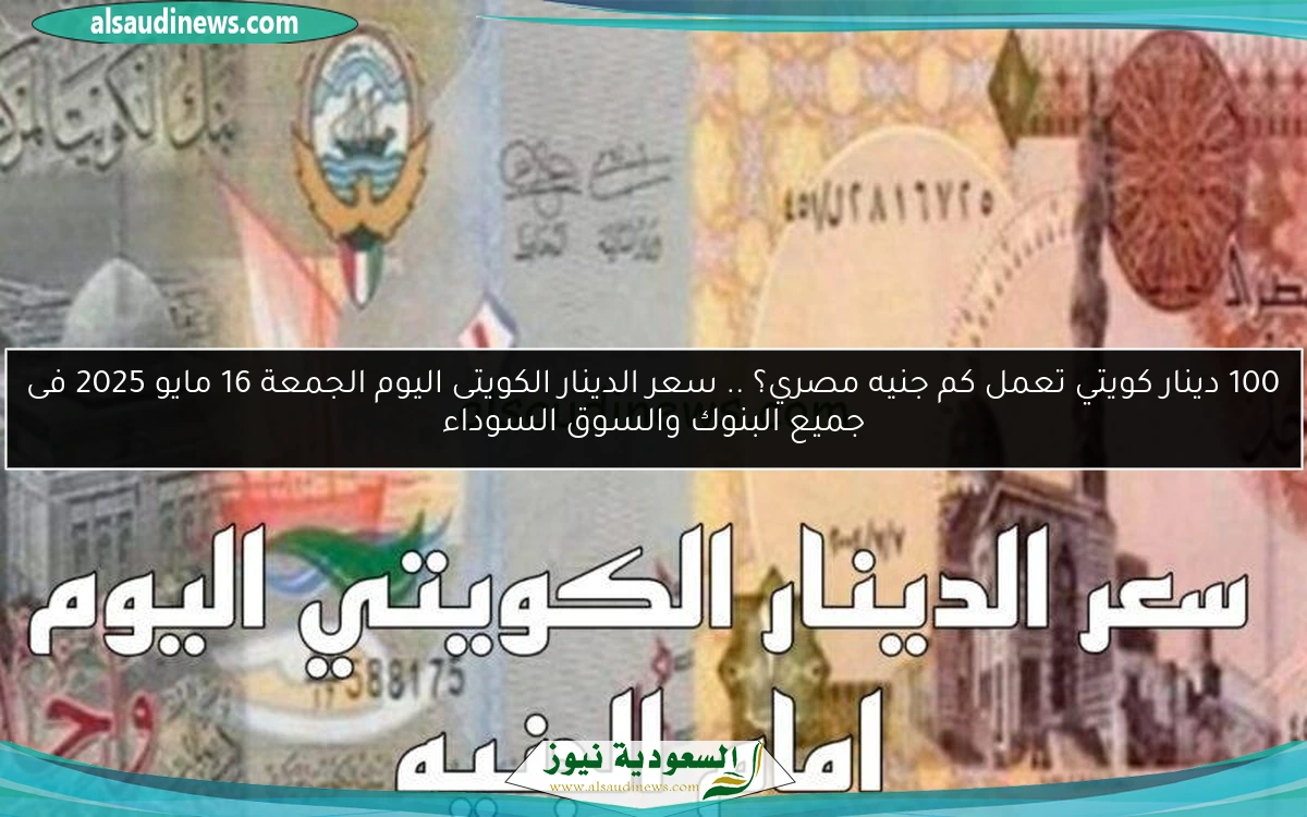 100 دينار كويتي تعمل كم جنيه مصري؟ .. سعر الدينار الكويتى اليوم الجمعة 16 مايو 2025 فى جميع البنوك والسوق السوداء