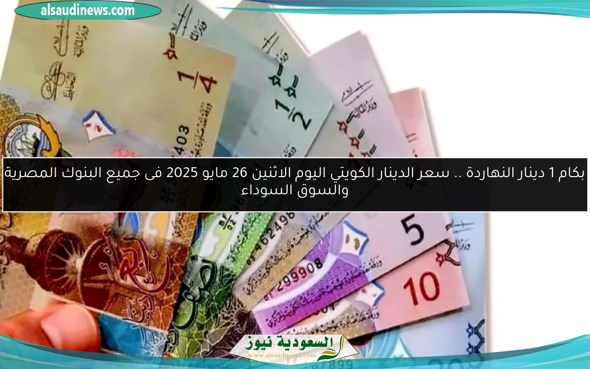 بكام 1 دينار النهاردة .. سعر الدينار الكويتي اليوم الاثنين 26 مايو 2025 فى جميع البنوك المصرية والسوق السوداء