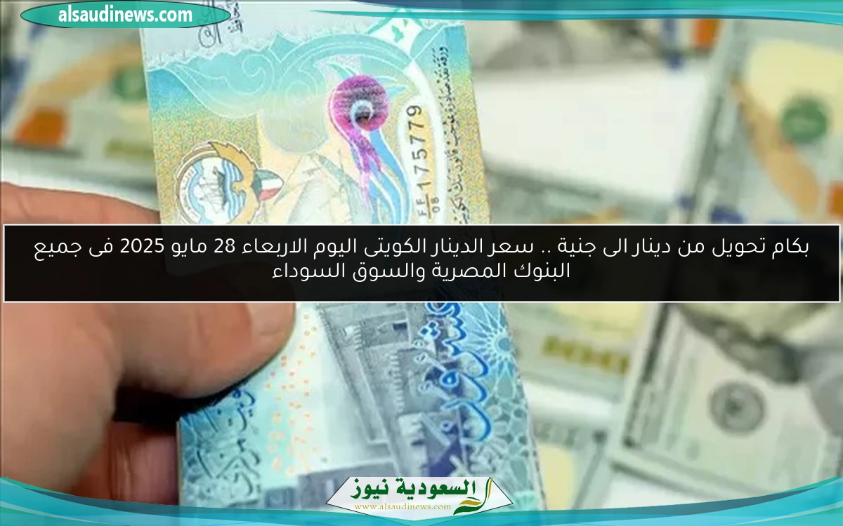 بكام تحويل من دينار الى جنية .. سعر الدينار الكويتى اليوم الاربعاء 28 مايو 2025 فى جميع البنوك المصرية والسوق السوداء