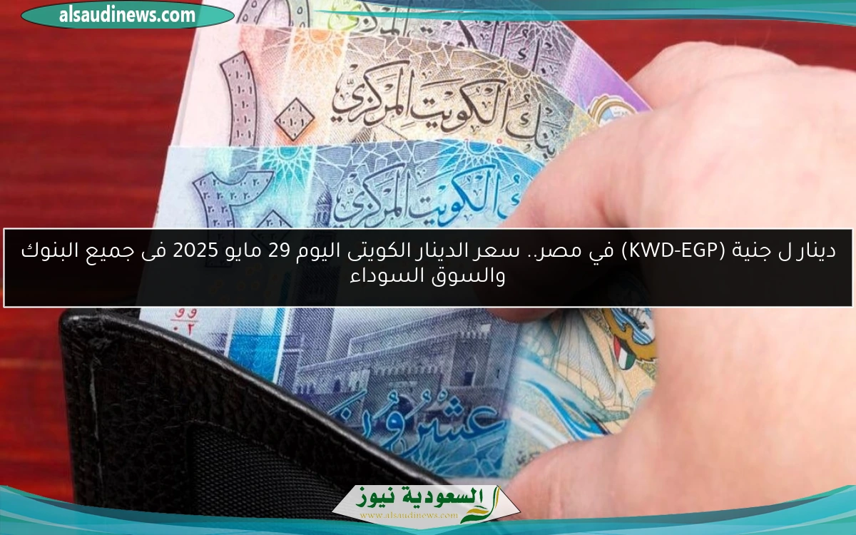 دينار ل جنية (KWD-EGP) في مصر.. سعر الدينار الكويتى اليوم 29 مايو 2025 فى جميع البنوك والسوق السوداء