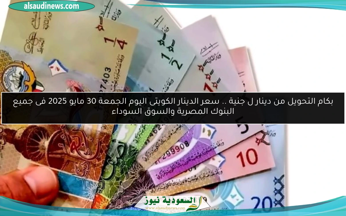 بكام التحويل من دينار ل جنية .. سعر الدينار الكويتى اليوم الجمعة 30 مايو 2025 فى جميع البنوك المصرية والسوق السوداء