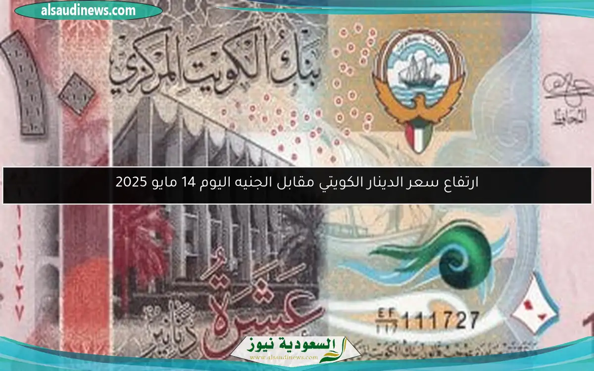 ارتفاع سعر الدينار الكويتي مقابل الجنيه اليوم 14 مايو 2025