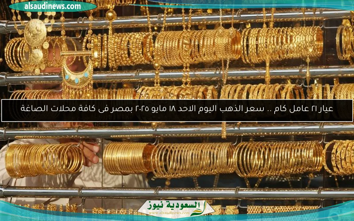عيار ٢١ عامل كام .. سعر الذهب اليوم الاحد ١٨ مايو ٢٠٢٥ بمصر فى كافة محلات الصاغة