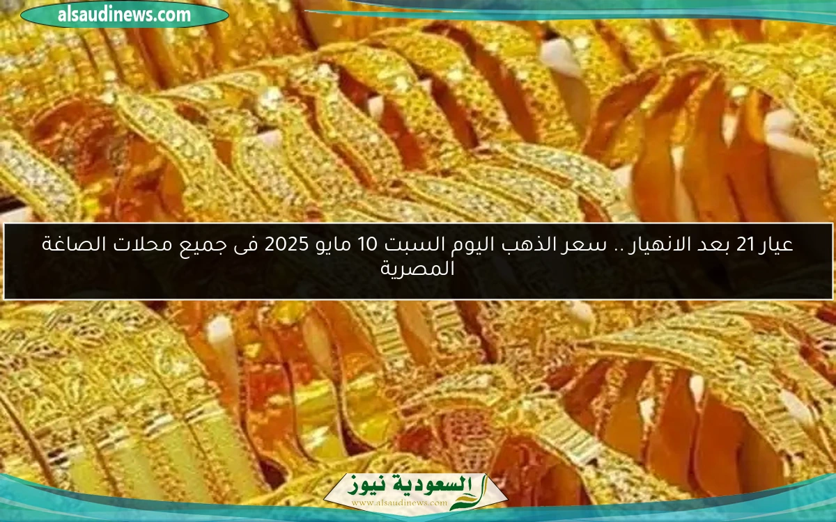 عيار 21 بعد الانهيار .. سعر الذهب اليوم السبت 10 مايو 2025 فى جميع محلات الصاغة المصرية