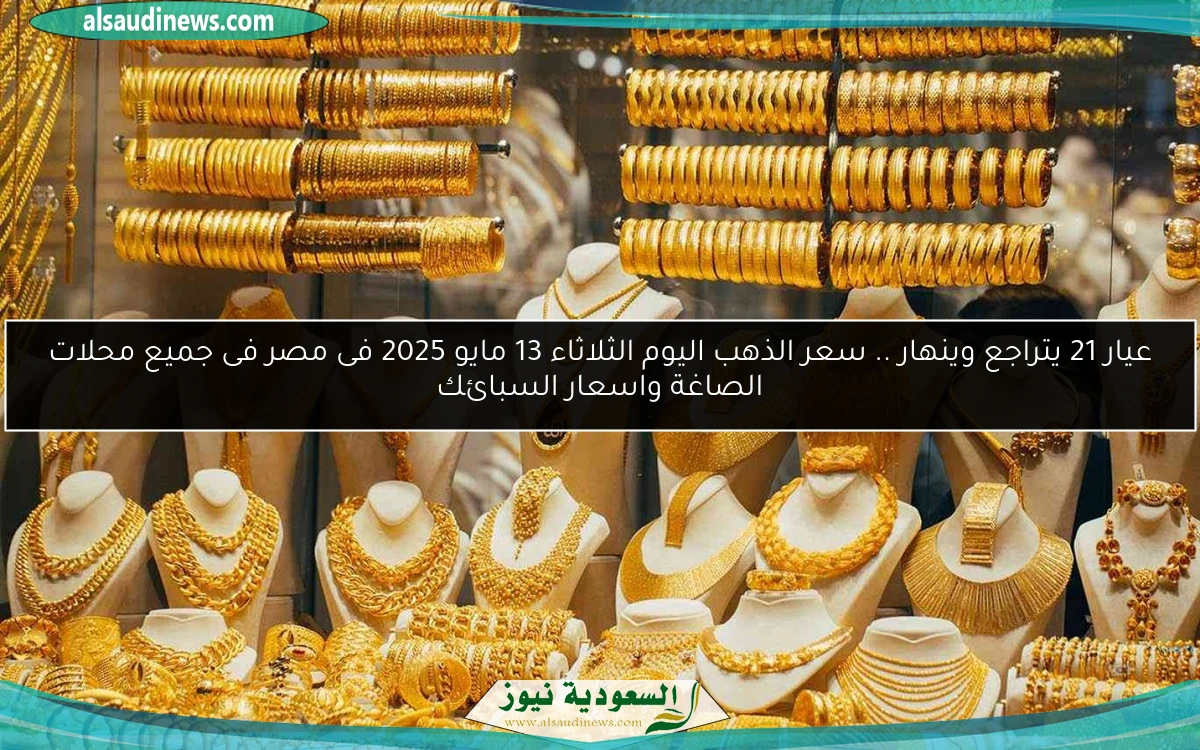 عيار 21 يتراجع وينهار .. سعر الذهب اليوم الثلاثاء 13 مايو 2025 فى مصر فى جميع محلات الصاغة واسعار السبائك