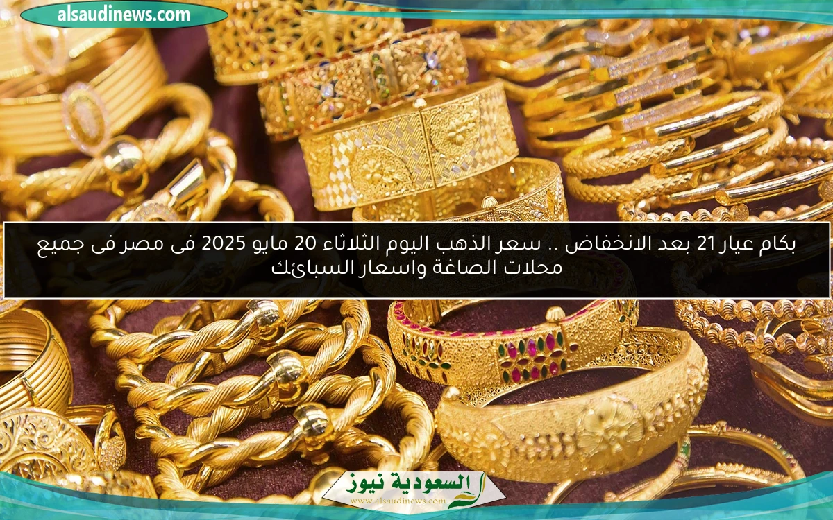بكام عيار 21 بعد الانخفاض .. سعر الذهب اليوم الثلاثاء 20 مايو 2025 فى مصر فى جميع محلات الصاغة واسعار السبائك