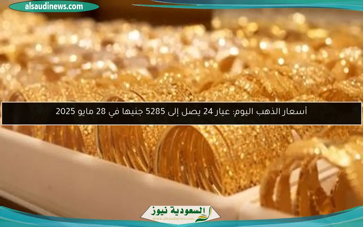 أسعار الذهب اليوم: عيار 24 يصل إلى 5285 جنيها في 28 مايو 2025