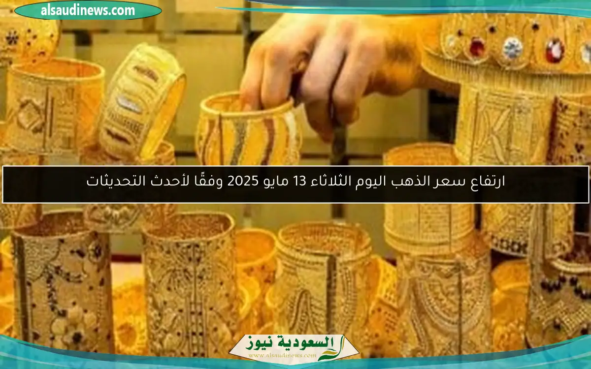 ارتفاع سعر الذهب اليوم الثلاثاء 13 مايو 2025 وفقًا لأحدث التحديثات