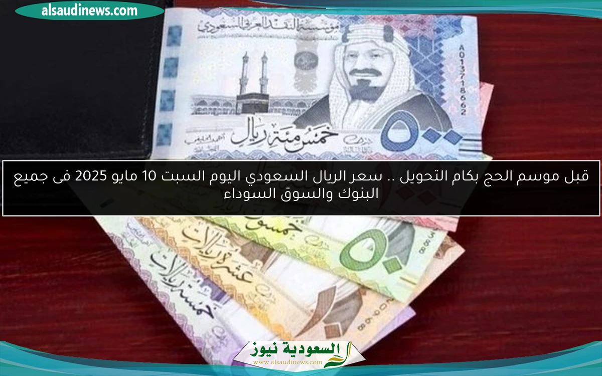 قبل موسم الحج بكام التحويل .. سعر الريال السعودي اليوم السبت 10 مايو 2025 فى جميع البنوك والسوق السوداء