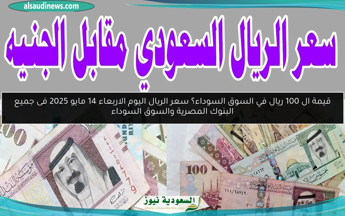 قيمة ال 100 ريال في السوق السوداء؟ سعر الريال اليوم الاربعاء 14 مايو 2025 فى جميع البنوك المصرية والسوق السوداء