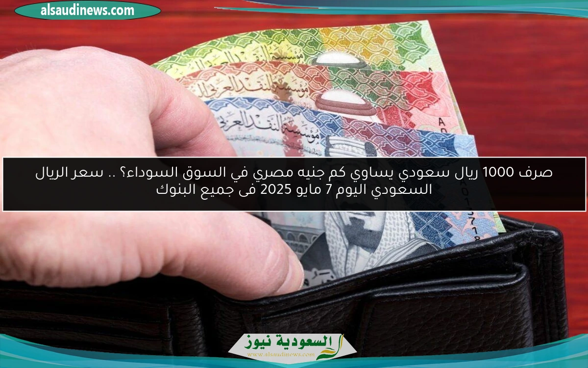 صرف 1000 ريال سعودي يساوي كم جنيه مصري في السوق السوداء؟ .. سعر الريال السعودي اليوم 7 مايو 2025 فى جميع البنوك