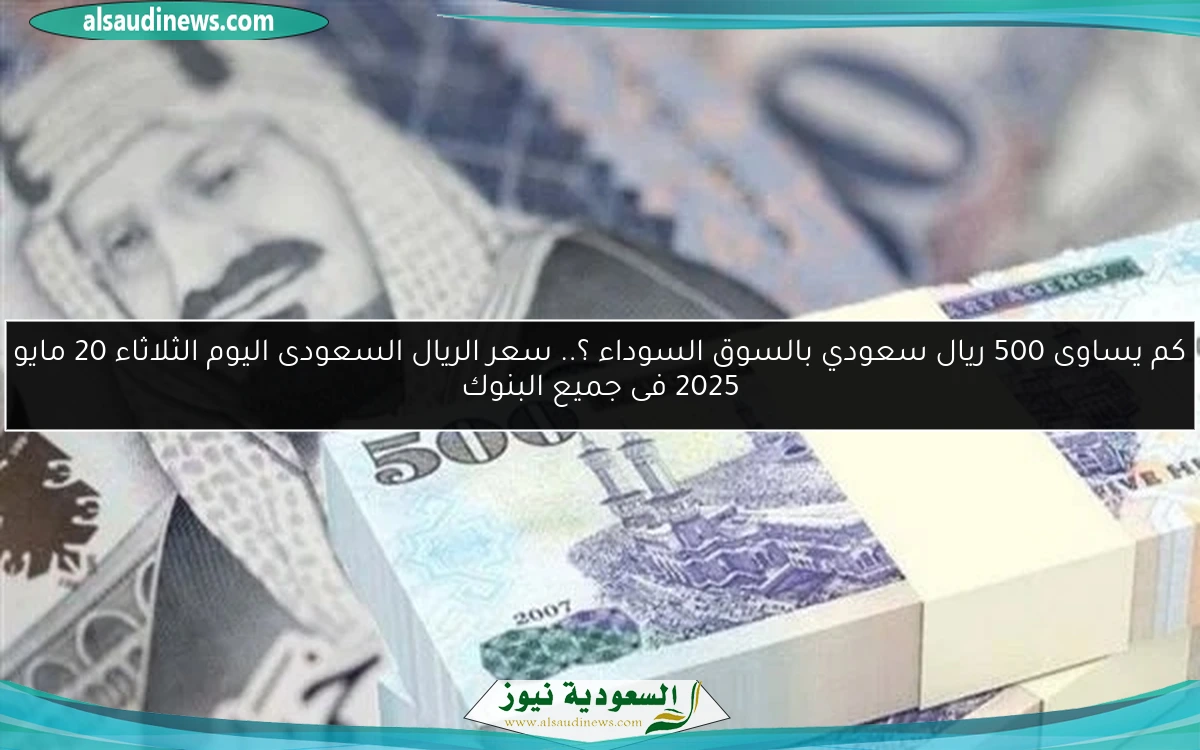 كم يساوى 500 ريال سعودي بالسوق السوداء ؟.. سعر الريال السعودى اليوم الثلاثاء 20 مايو 2025 فى جميع البنوك
