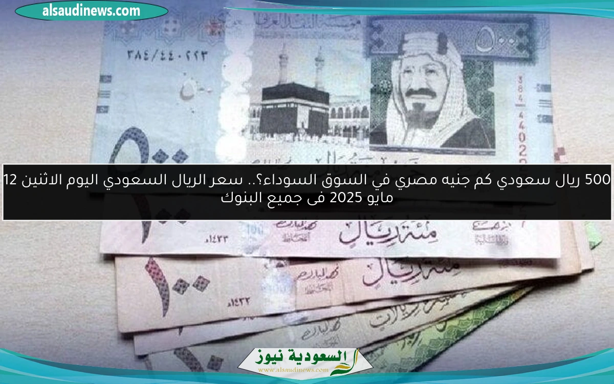 500 ريال سعودي كم جنيه مصري في السوق السوداء؟.. سعر الريال السعودي اليوم الاثنين 12 مايو 2025 فى جميع البنوك