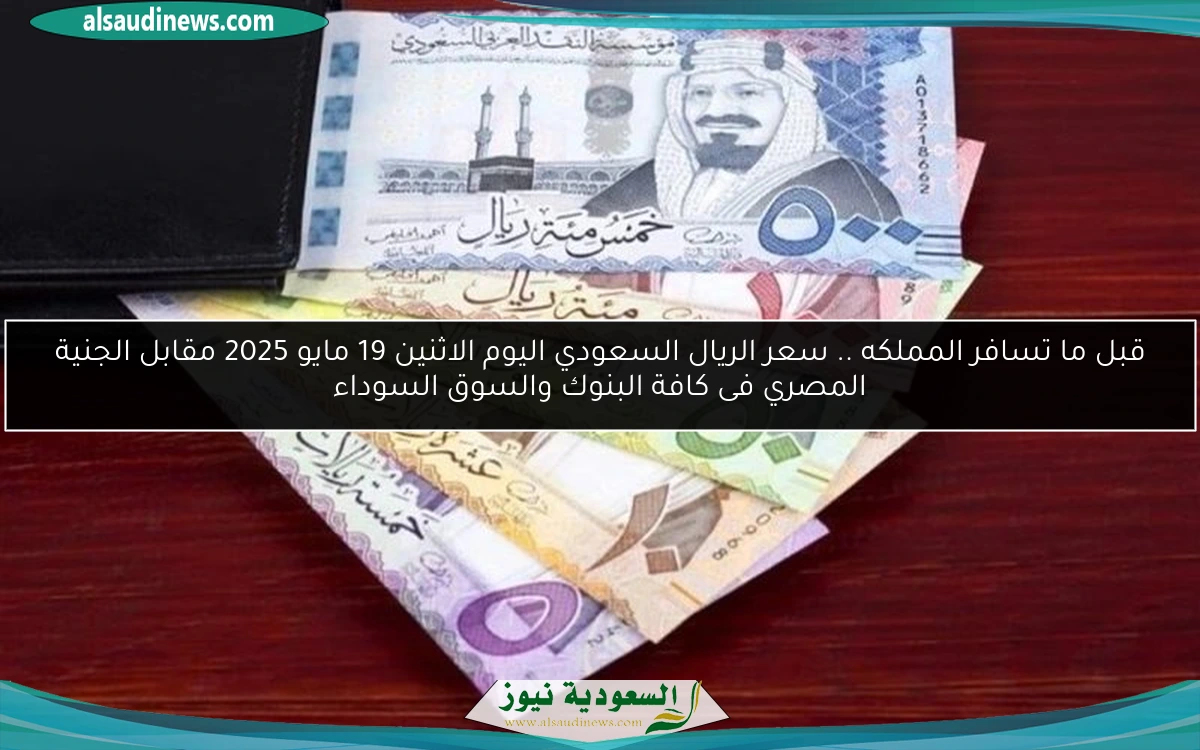 قبل ما تسافر المملكه .. سعر الريال السعودي اليوم الاثنين 19 مايو 2025 مقابل الجنية المصري فى كافة البنوك والسوق السوداء