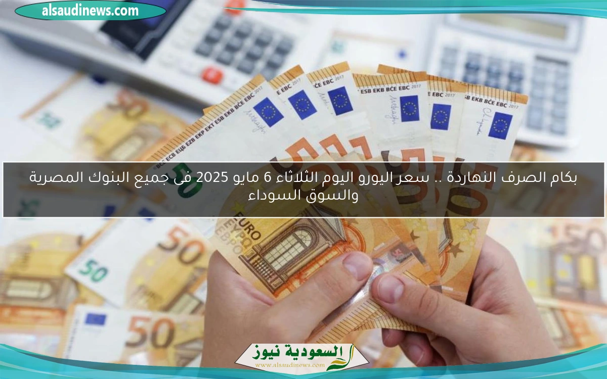 بكام الصرف النهاردة .. سعر اليورو اليوم الثلاثاء 6 مايو 2025 فى جميع البنوك المصرية والسوق السوداء