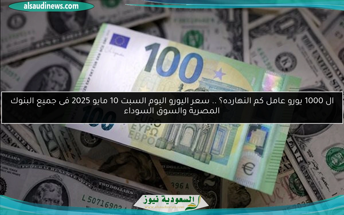 ال 1000 يورو عامل كم النهارده؟ .. سعر اليورو اليوم السبت 10 مايو 2025 فى جميع البنوك المصرية والسوق السوداء