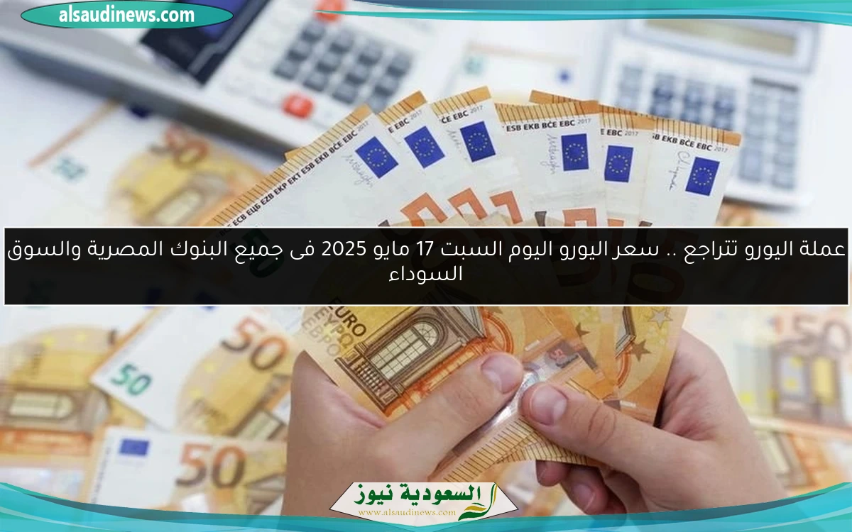 عملة اليورو تتراجع .. سعر اليورو اليوم السبت 17 مايو 2025 فى جميع البنوك المصرية والسوق السوداء