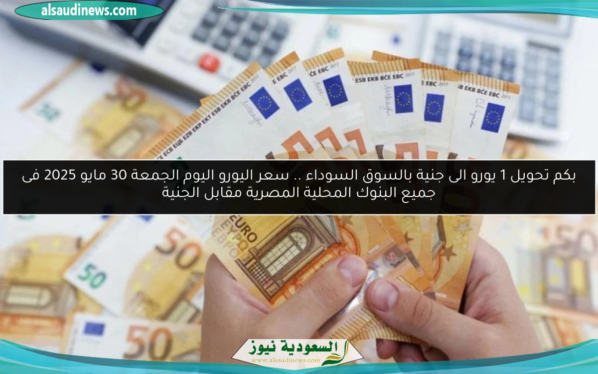 بكم تحويل 1 يورو الى جنية بالسوق السوداء .. سعر اليورو اليوم الجمعة 30 مايو 2025 فى جميع البنوك المحلية المصرية مقابل الجنية