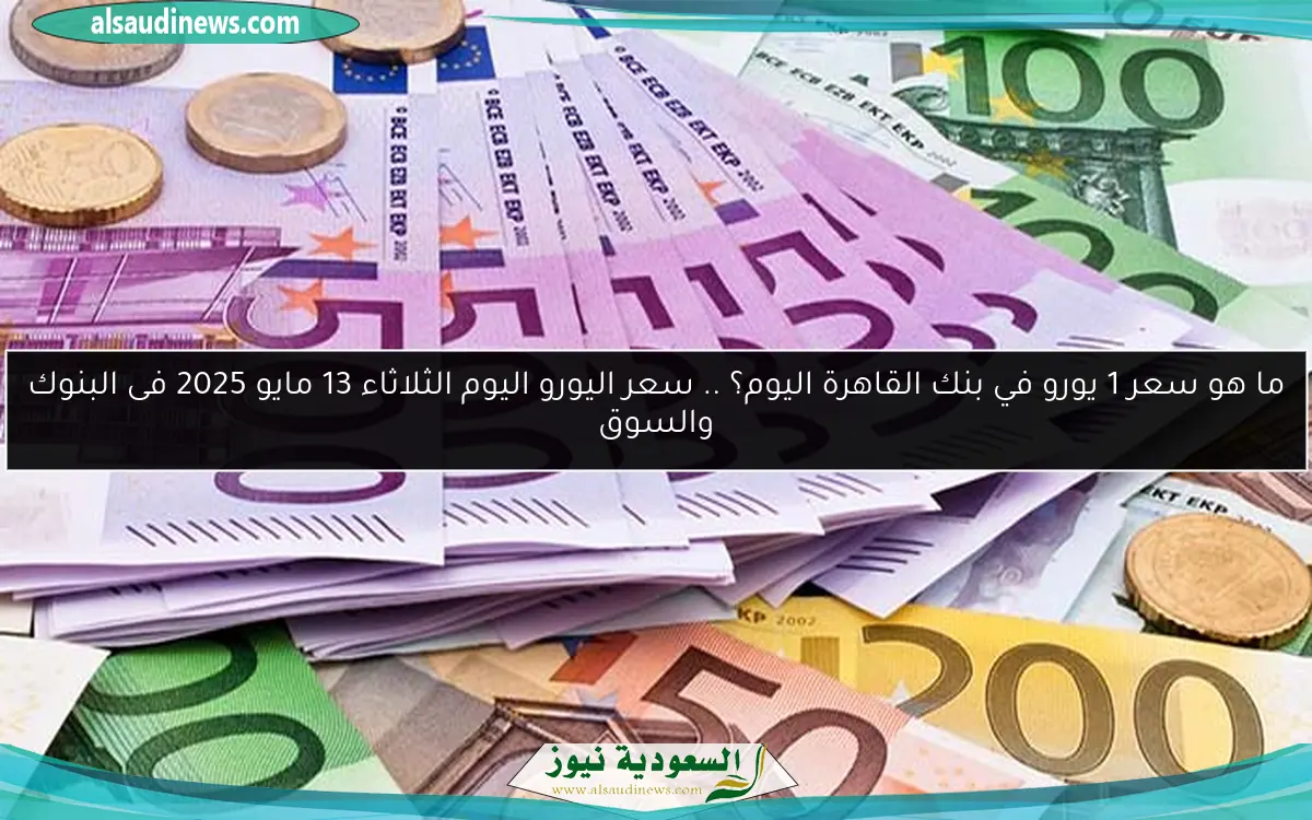 ما هو سعر 1 يورو في بنك القاهرة اليوم؟ .. سعر اليورو اليوم الثلاثاء 13 مايو 2025 فى البنوك والسوق