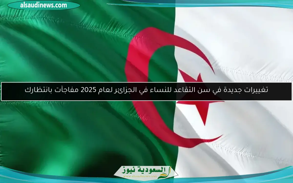 تغييرات جديدة في سن التقاعد للنساء في الجزائر لعام 2025 مفاجآت بانتظارك