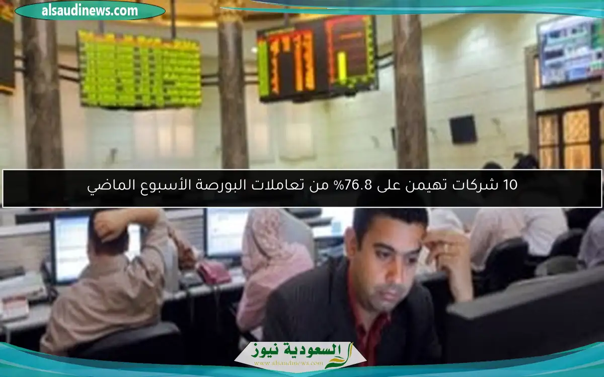 10 شركات تهيمن على 76.8% من تعاملات البورصة الأسبوع الماضي