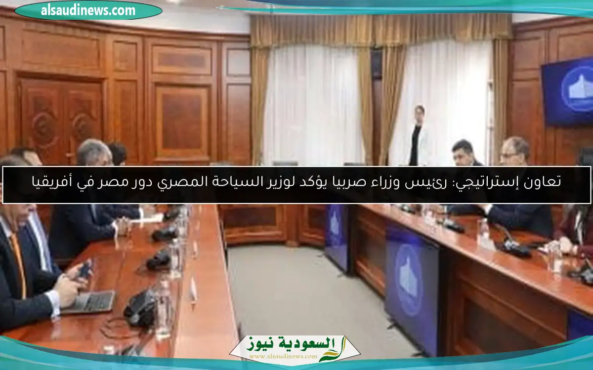 تعاون إستراتيجي: رئيس وزراء صربيا يؤكد لوزير السياحة المصري دور مصر في أفريقيا