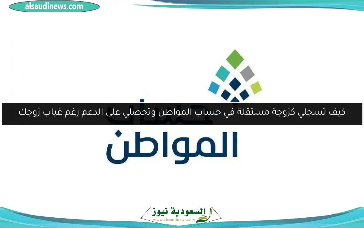 كيف تسجلي كزوجة مستقلة في حساب المواطن وتحصلي على الدعم رغم غياب زوجك