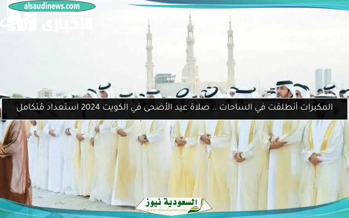 المكبرات أنطلقت في الساحات .. صلاة عيد الأضحى في الكويت 2024 استعداد مُتكامل