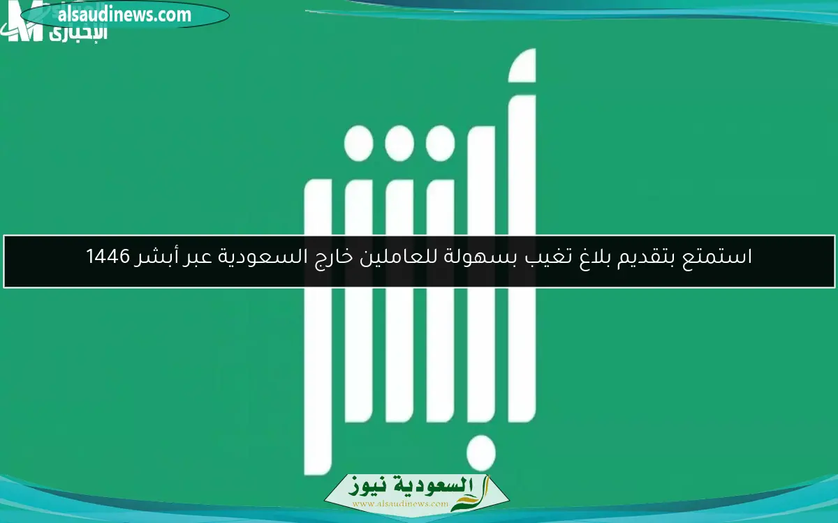استمتع بتقديم بلاغ تغيب بسهولة للعاملين خارج السعودية عبر أبشر 1446