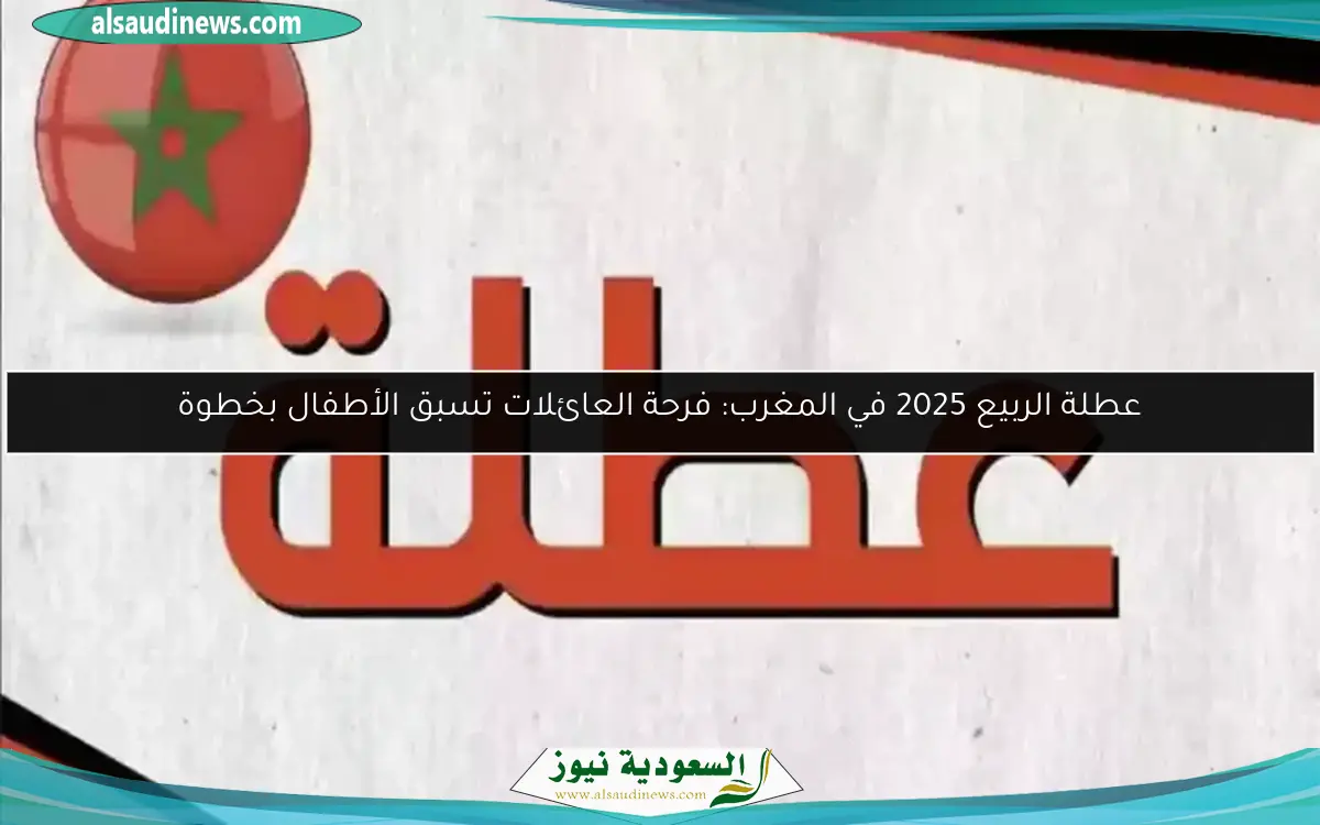عطلة الربيع 2025 في المغرب: فرحة العائلات تسبق الأطفال بخطوة
