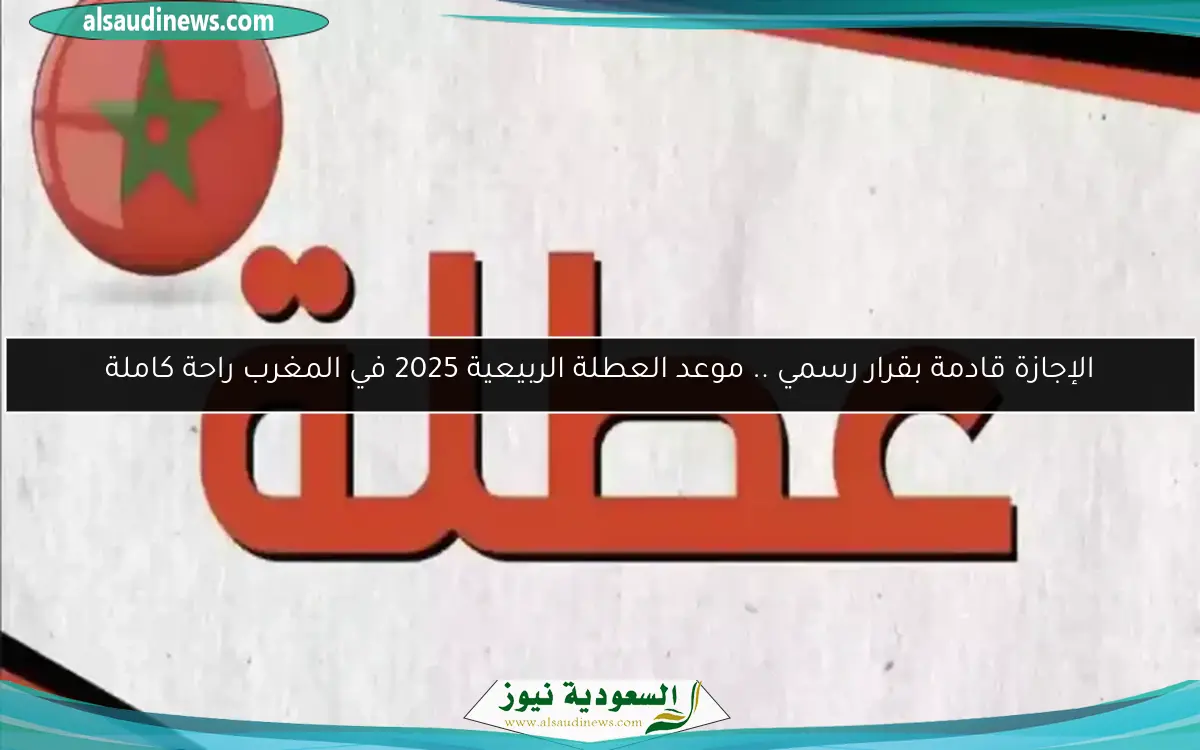 الإجازة قادمة بقرار رسمي .. موعد العطلة الربيعية 2025 في المغرب راحة كاملة