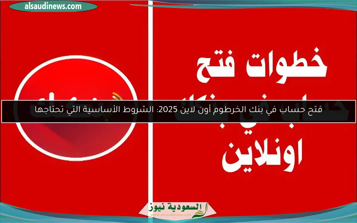 فتح حساب في بنك الخرطوم أون لاين 2025: الشروط الأساسية التي تحتاجها