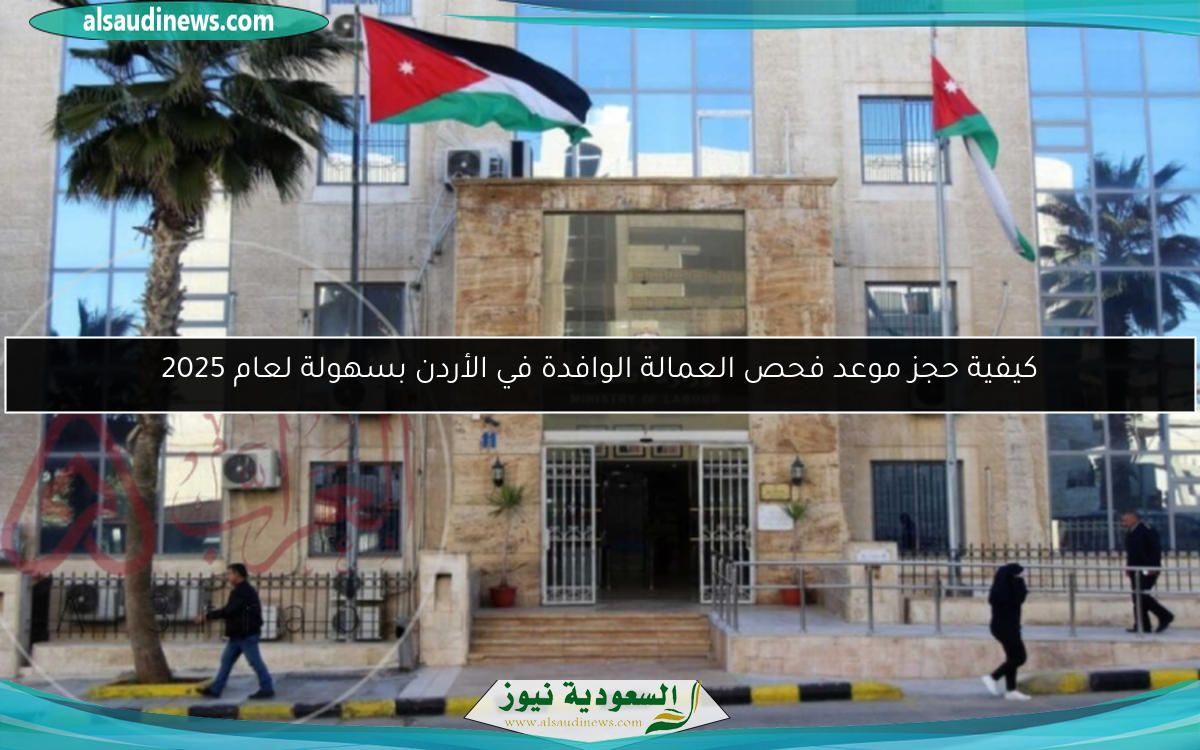 كيفية حجز موعد فحص العمالة الوافدة في الأردن بسهولة لعام 2025