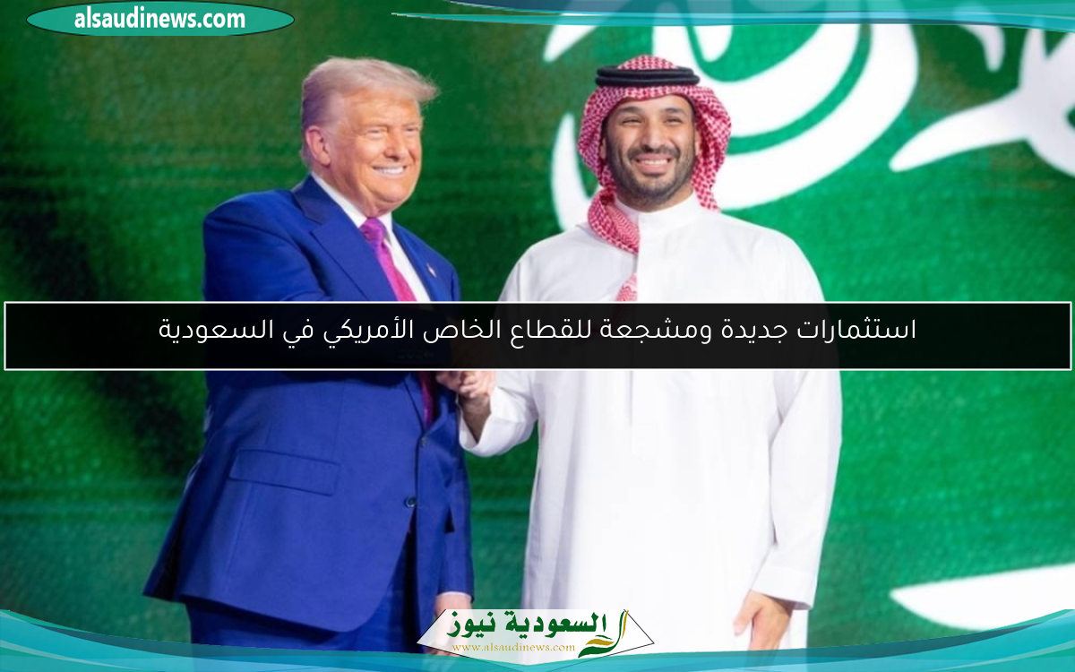 استثمارات جديدة ومشجعة للقطاع الخاص الأمريكي في السعودية