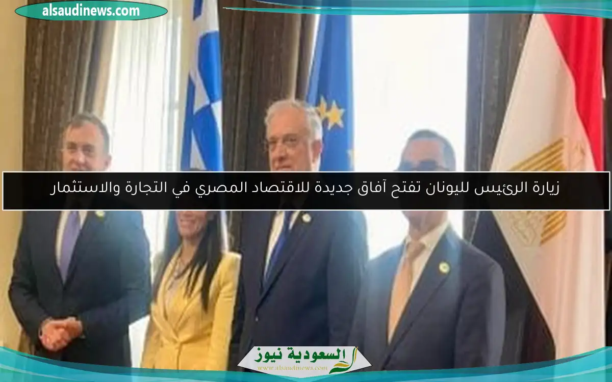 زيارة الرئيس لليونان تفتح آفاق جديدة للاقتصاد المصري في التجارة والاستثمار