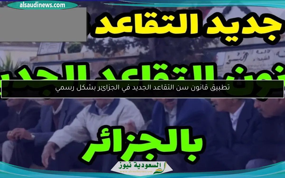 تطبيق قانون سن التقاعد الجديد في الجزائر بشكل رسمي