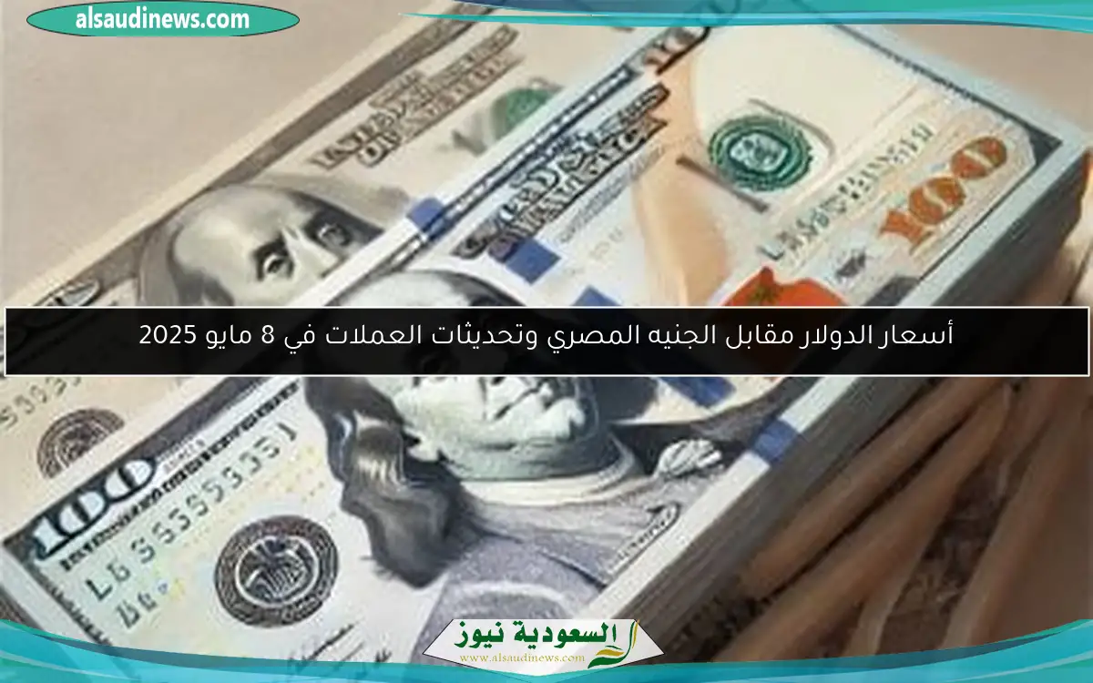 أسعار الدولار مقابل الجنيه المصري وتحديثات العملات في 8 مايو 2025