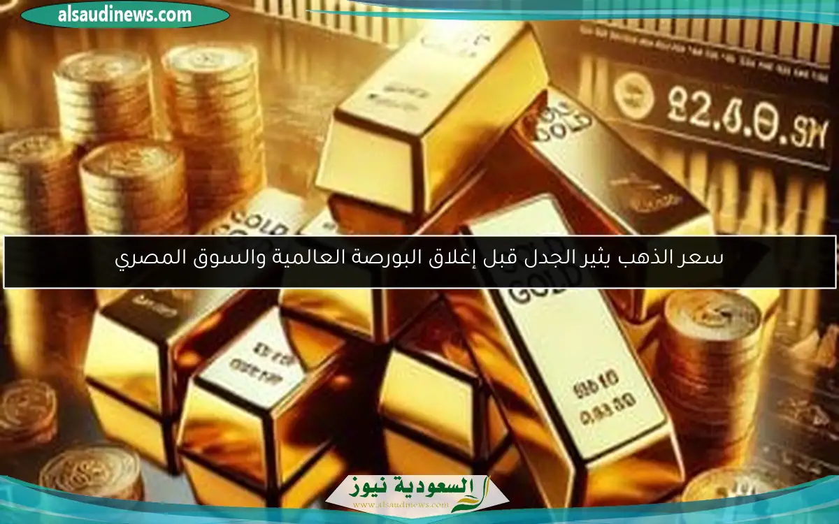 سعر الذهب يثير الجدل قبل إغلاق البورصة العالمية والسوق المصري