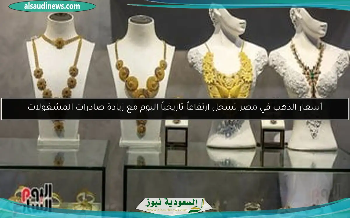 أسعار الذهب في مصر تسجل ارتفاعاً تاريخياً اليوم مع زيادة صادرات المشغولات