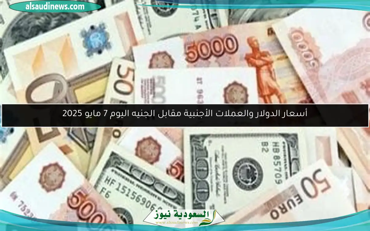 أسعار الدولار والعملات الأجنبية مقابل الجنيه اليوم 7 مايو 2025