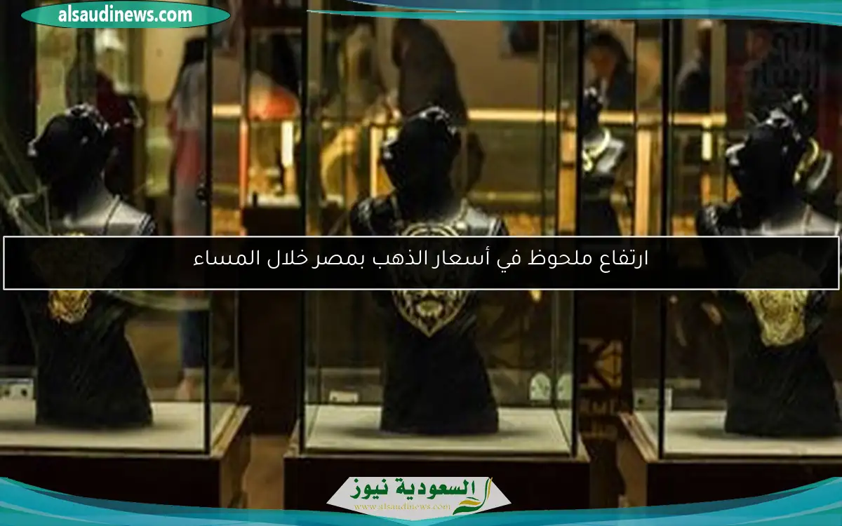 ارتفاع ملحوظ في أسعار الذهب بمصر خلال المساء