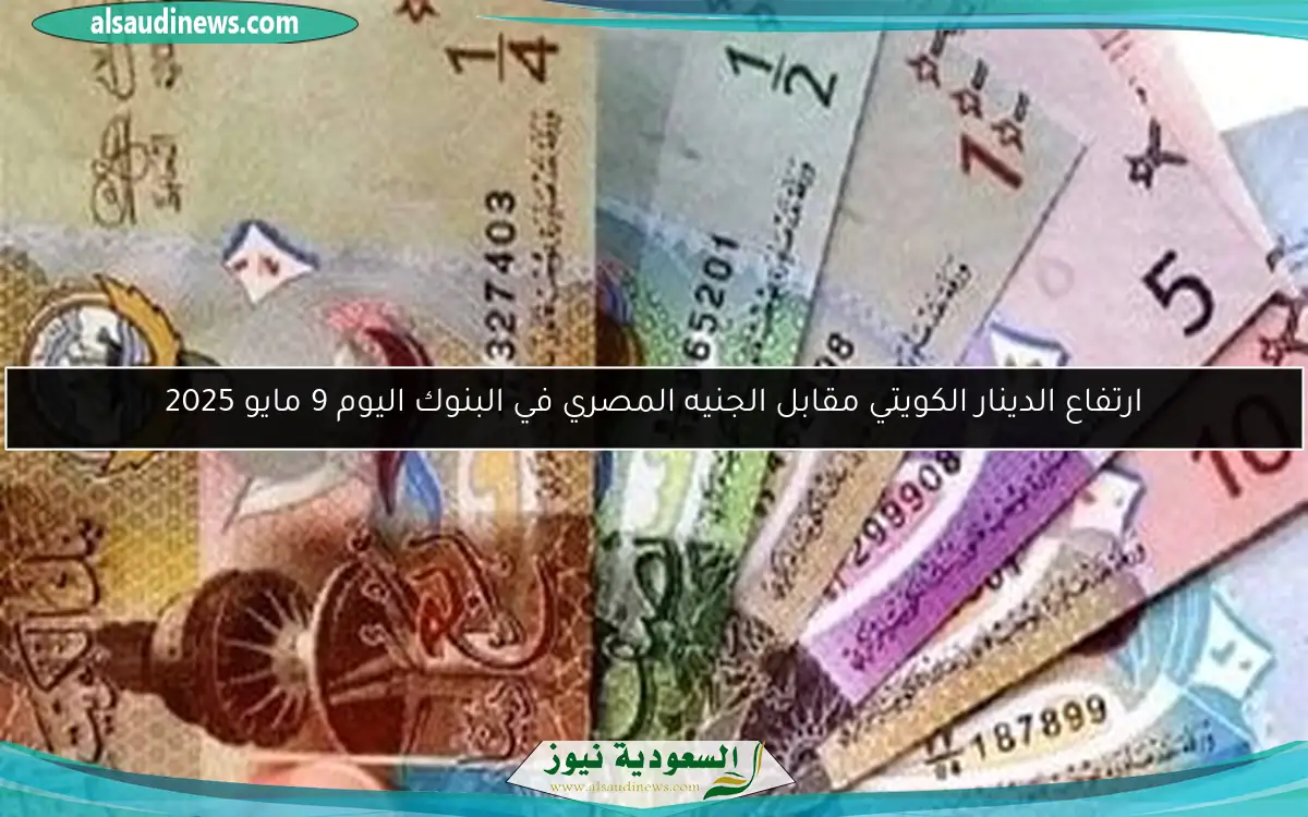 ارتفاع الدينار الكويتي مقابل الجنيه المصري في البنوك اليوم 9 مايو 2025