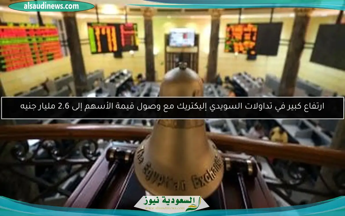 ارتفاع كبير في تداولات السويدي إليكتريك مع وصول قيمة الأسهم إلى 2.6 مليار جنيه