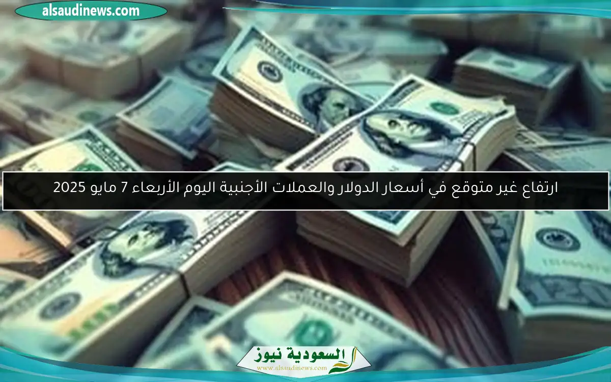 ارتفاع غير متوقع في أسعار الدولار والعملات الأجنبية اليوم الأربعاء 7 مايو 2025