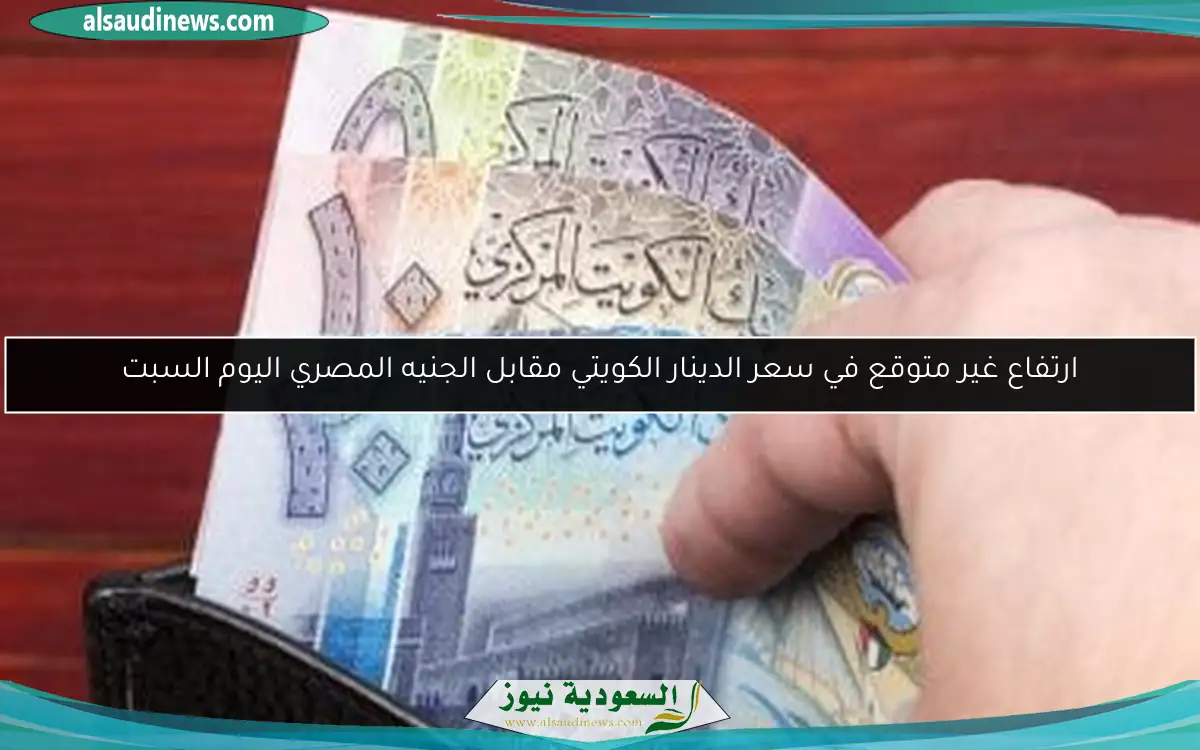 ارتفاع غير متوقع في سعر الدينار الكويتي مقابل الجنيه المصري اليوم السبت