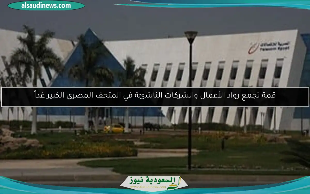 قمة تجمع رواد الأعمال والشركات الناشئة في المتحف المصري الكبير غداً