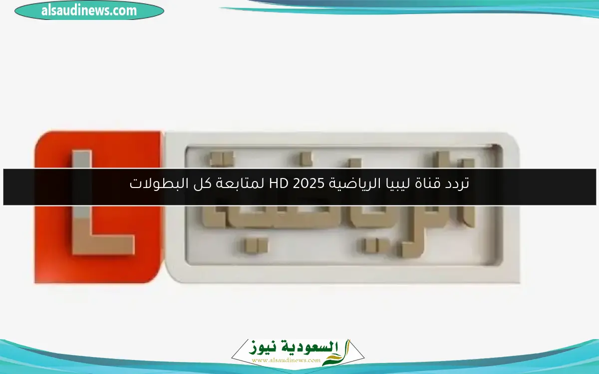 تردد قناة ليبيا الرياضية HD 2025 لمتابعة كل البطولات