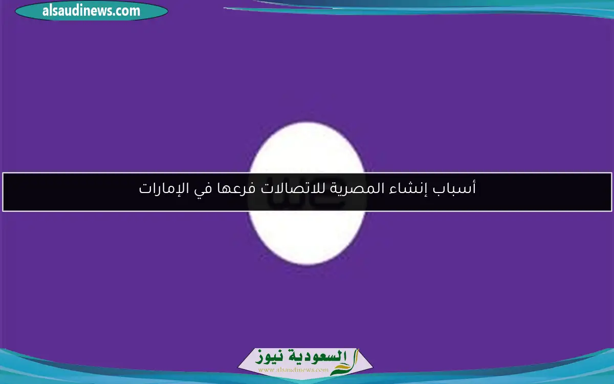 أسباب إنشاء المصرية للاتصالات فرعها في الإمارات