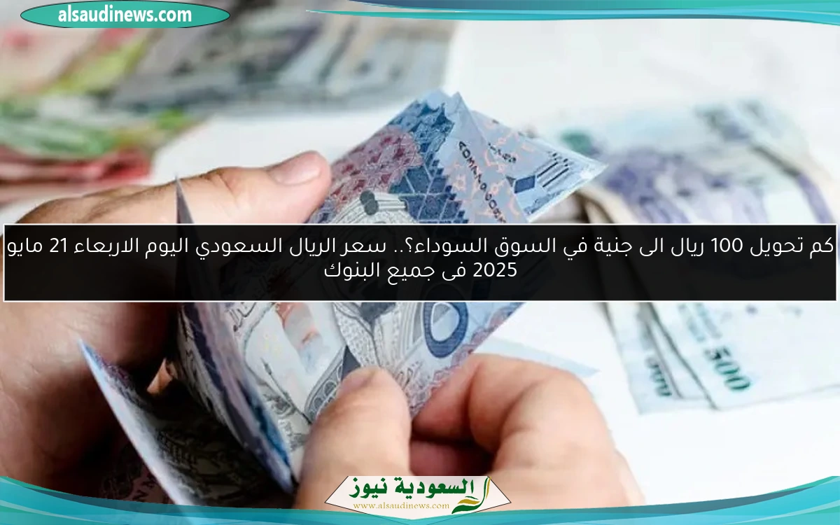كم تحويل 100 ريال الى جنية في السوق السوداء؟.. سعر الريال السعودي اليوم الاربعاء 21 مايو 2025 فى جميع البنوك