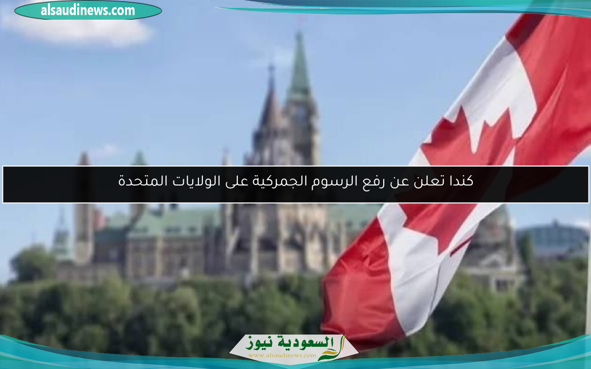 كندا تعلن عن رفع الرسوم الجمركية على الولايات المتحدة